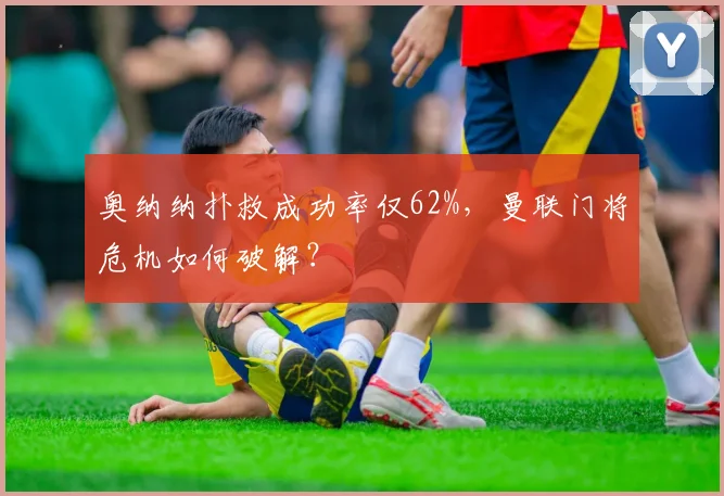 奥纳纳扑救成功率仅62%，曼联门将危机如何破解？
