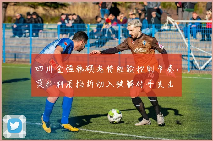 四川金强韩硕老将经验控制节奏，莫科利用挡拆切入破解对手夹击