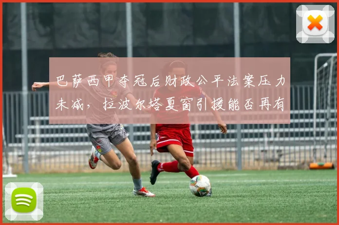 巴萨西甲夺冠后财政公平法案压力未减,拉波尔塔夏窗引援能否再有神来之笔?