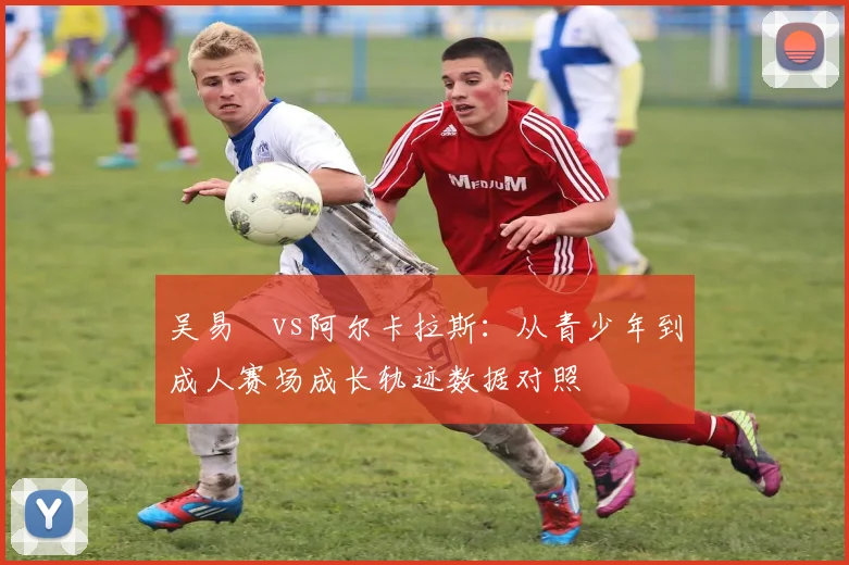 吴易昺vs阿尔卡拉斯：从青少年到成人赛场成长轨迹数据对照