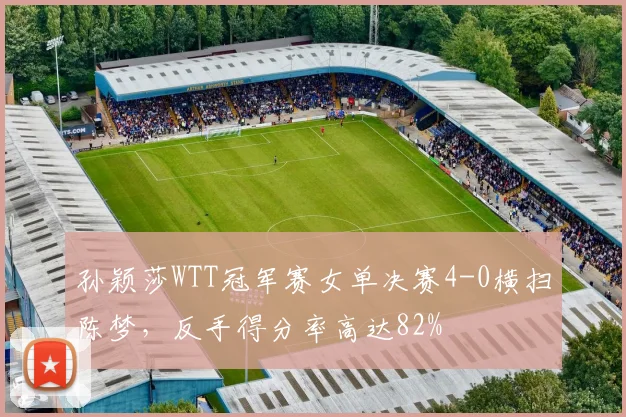 孙颖莎WTT冠军赛女单决赛4-0横扫陈梦，反手得分率高达82%