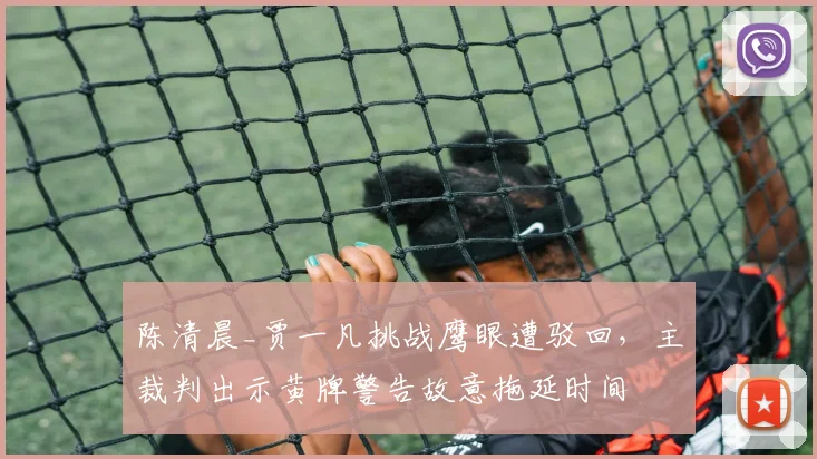 陈清晨_贾一凡挑战鹰眼遭驳回，主裁判出示黄牌警告故意拖延时间