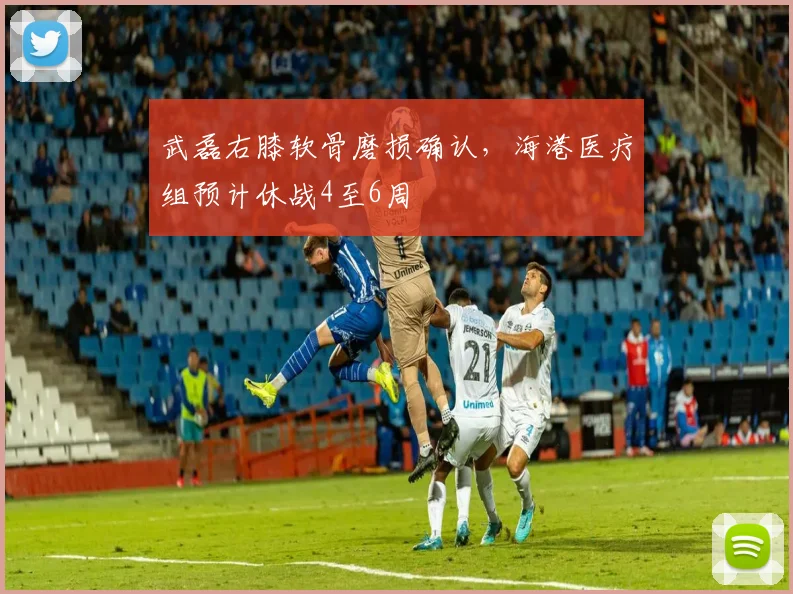武磊右膝软骨磨损确认,海港医疗组预计休战4至6周
