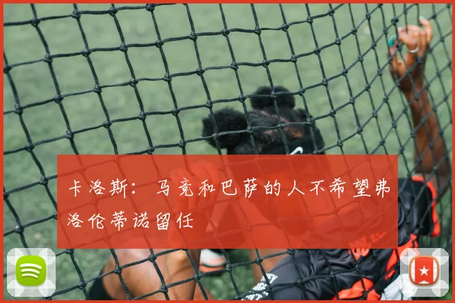 卡洛斯：马竞和巴萨的人不希望弗洛伦蒂诺留任