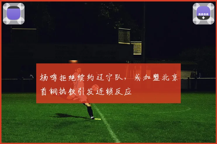 杨鸣拒绝续约辽宁队,或加盟北京首钢执教引发连锁反应