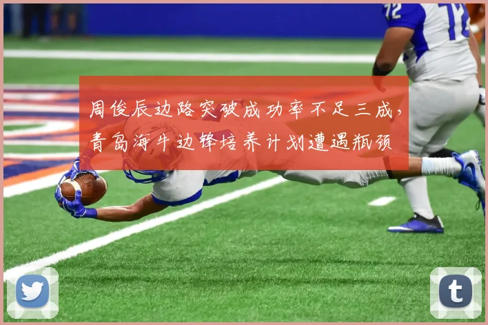 周俊辰边路突破成功率不足三成,青岛海牛边锋培养计划遭遇瓶颈