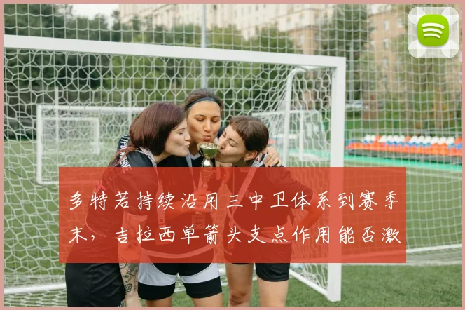多特若持续沿用三中卫体系到赛季末，吉拉西单箭头支点作用能否激活身后双核？