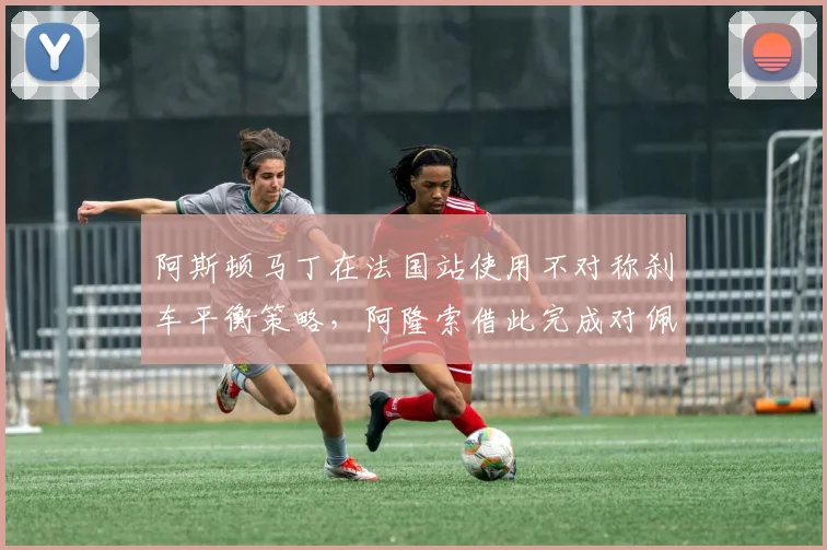 阿斯顿马丁在法国站使用不对称刹车平衡策略，阿隆索借此完成对佩雷兹的关键超越