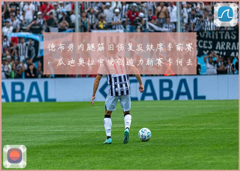 德布劳内腿筋旧伤复发缺席季前赛,瓜迪奥拉中场创造力新赛季何去何从?