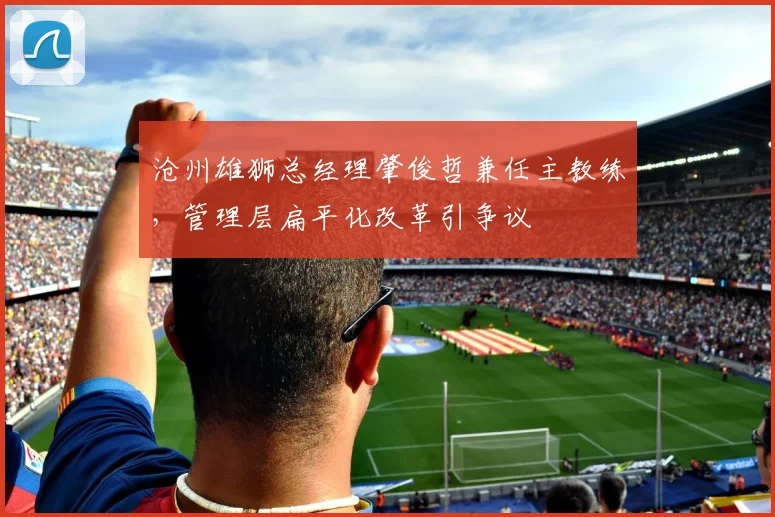 沧州雄狮总经理肇俊哲兼任主教练，管理层扁平化改革引争议