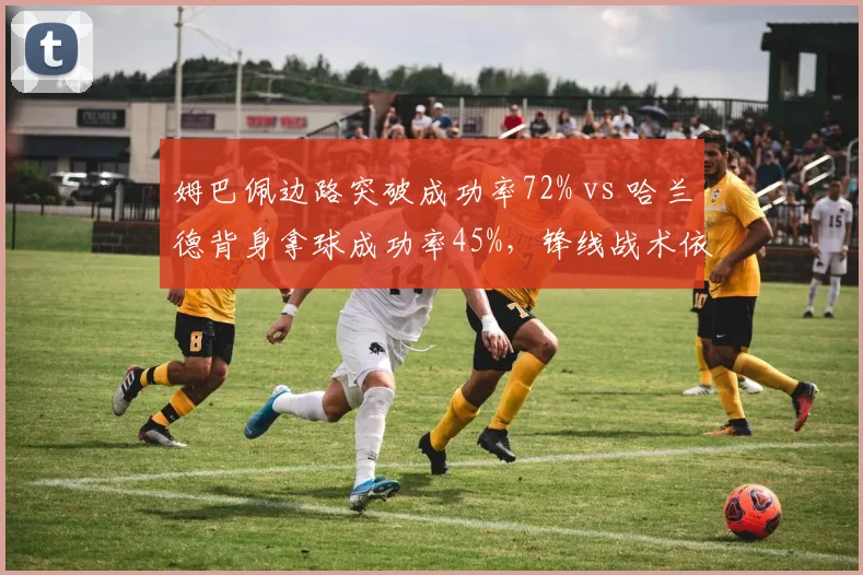 姆巴佩边路突破成功率72% vs 哈兰德背身拿球成功率45%，锋线战术依赖度分化