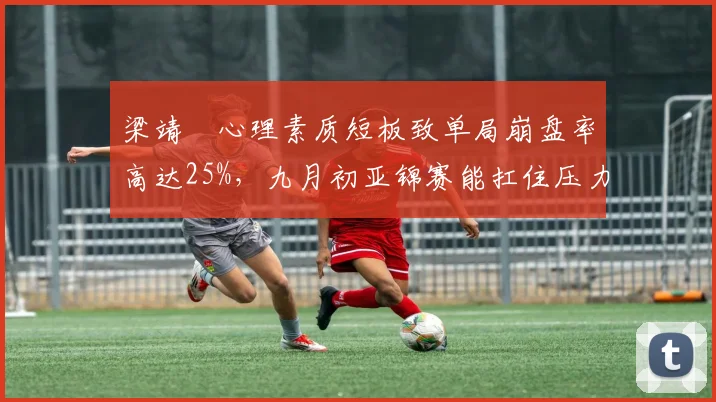 梁靖崑心理素质短板致单局崩盘率高达25%，九月初亚锦赛能扛住压力吗？
