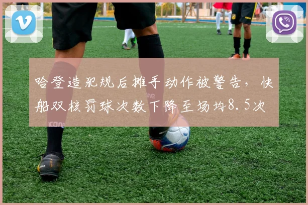 哈登造犯规后摊手动作被警告，快船双核罚球次数下降至场均8.5次